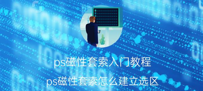 ps磁性套索入门教程 ps磁性套索怎么建立选区？